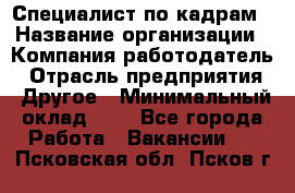 Специалист по кадрам › Название организации ­ Компания-работодатель › Отрасль предприятия ­ Другое › Минимальный оклад ­ 1 - Все города Работа » Вакансии   . Псковская обл.,Псков г.